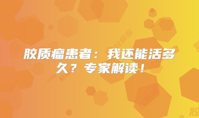胶质瘤患者：我还能活多久？专家解读！