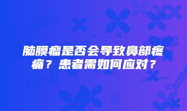 脑膜瘤是否会导致鼻部疼痛？患者需如何应对？