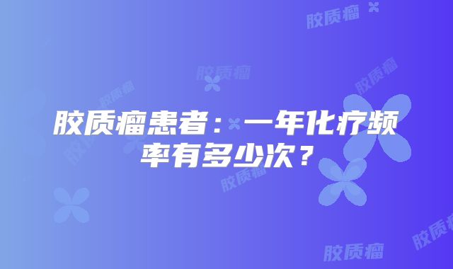 胶质瘤患者：一年化疗频率有多少次？
