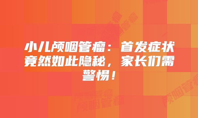 小儿颅咽管瘤：首发症状竟然如此隐秘，家长们需警惕！