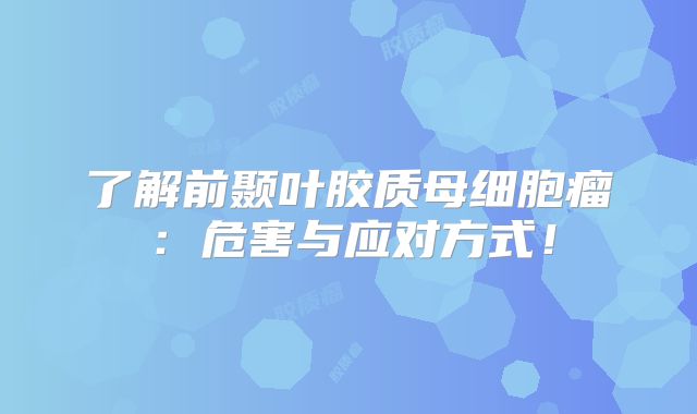 了解前颞叶胶质母细胞瘤：危害与应对方式！