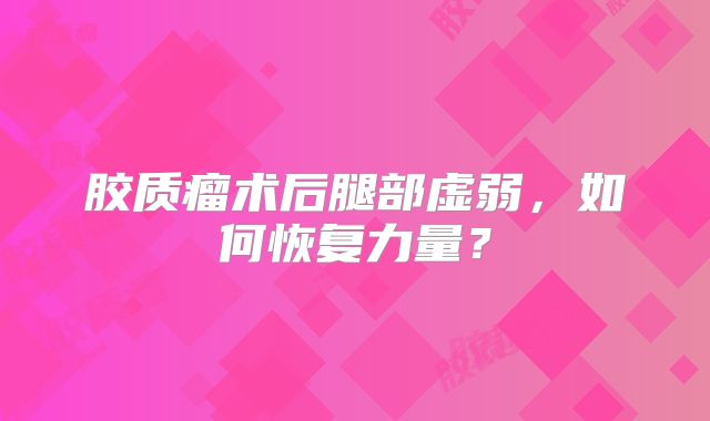 胶质瘤术后腿部虚弱，如何恢复力量？