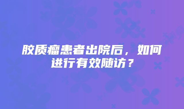 胶质瘤患者出院后，如何进行有效随访？