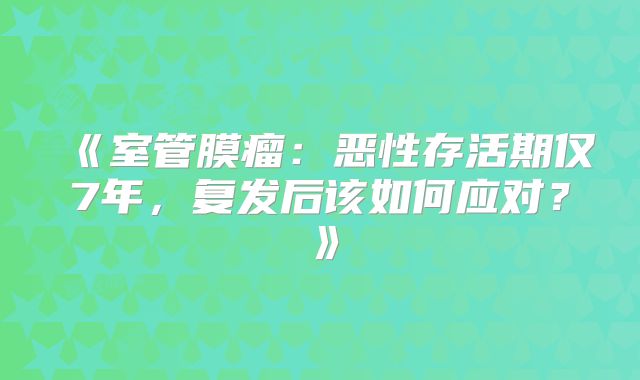 《室管膜瘤：恶性存活期仅7年，复发后该如何应对？》