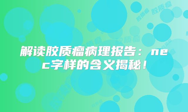 解读胶质瘤病理报告：nec字样的含义揭秘！