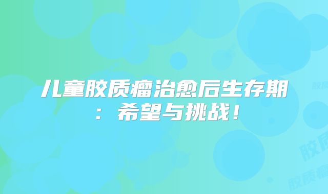 儿童胶质瘤治愈后生存期：希望与挑战！