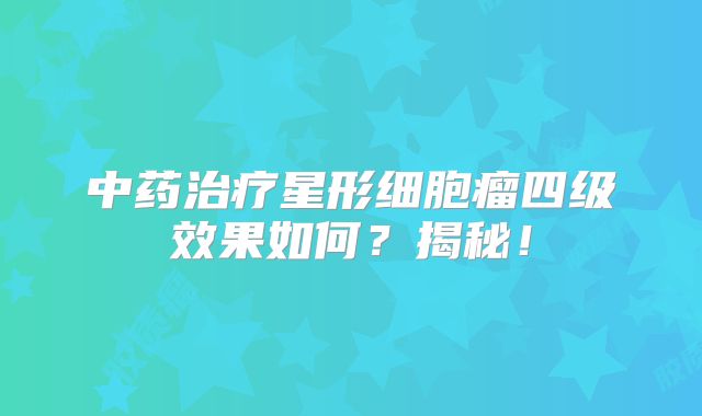 中药治疗星形细胞瘤四级效果如何？揭秘！