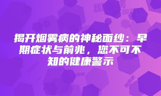 揭开烟雾病的神秘面纱：早期症状与前兆，您不可不知的健康警示