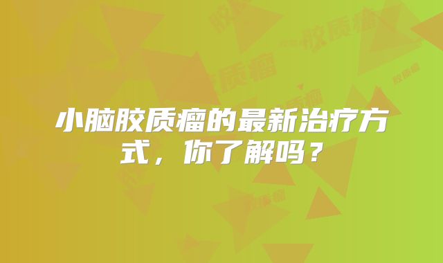 小脑胶质瘤的最新治疗方式，你了解吗？