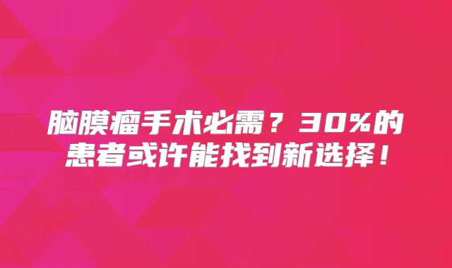 脑膜瘤手术必需？30%的患者或许能找到新选择！