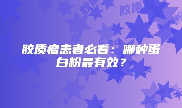 胶质瘤患者必看：哪种蛋白粉最有效？