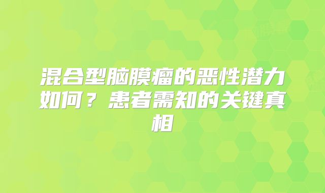 混合型脑膜瘤的恶性潜力如何？患者需知的关键真相