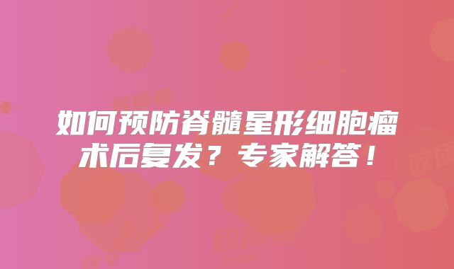如何预防脊髓星形细胞瘤术后复发？专家解答！