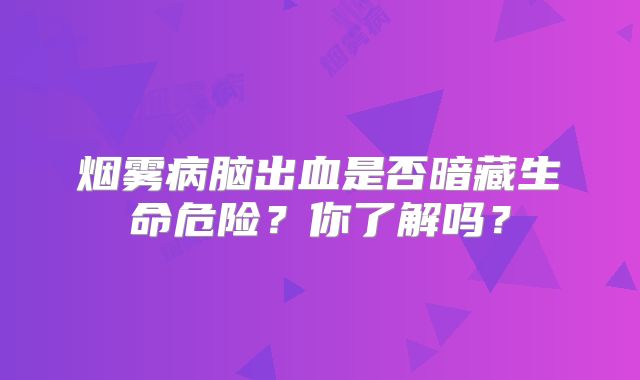 烟雾病脑出血是否暗藏生命危险？你了解吗？