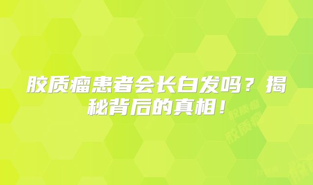 胶质瘤患者会长白发吗？揭秘背后的真相！