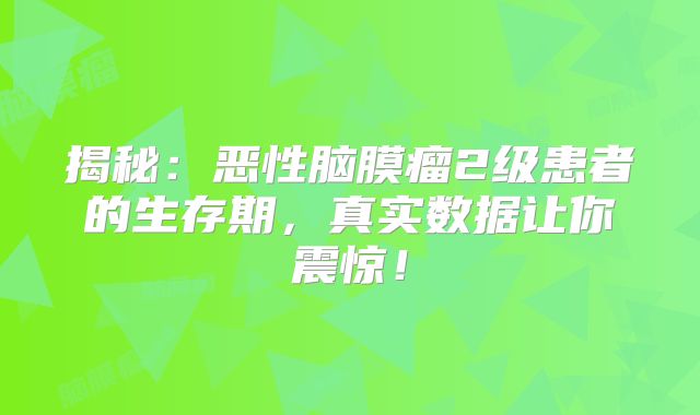 揭秘：恶性脑膜瘤2级患者的生存期，真实数据让你震惊！