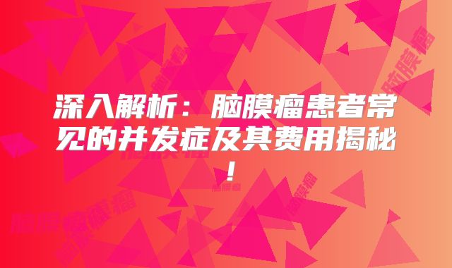 深入解析：脑膜瘤患者常见的并发症及其费用揭秘！