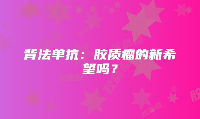 背法单抗：胶质瘤的新希望吗？