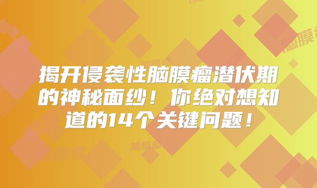 揭开侵袭性脑膜瘤潜伏期的神秘面纱！你绝对想知道的14个关键问题！