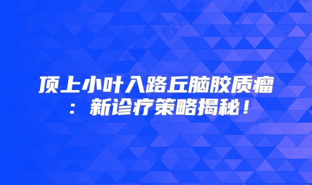顶上小叶入路丘脑胶质瘤：新诊疗策略揭秘！