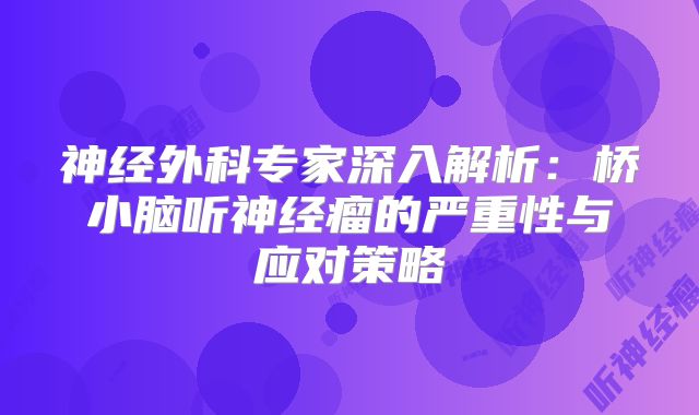 神经外科专家深入解析：桥小脑听神经瘤的严重性与应对策略