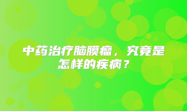 中药治疗脑膜瘤，究竟是怎样的疾病？