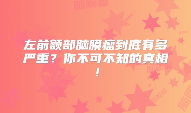 左前额部脑膜瘤到底有多严重？你不可不知的真相！