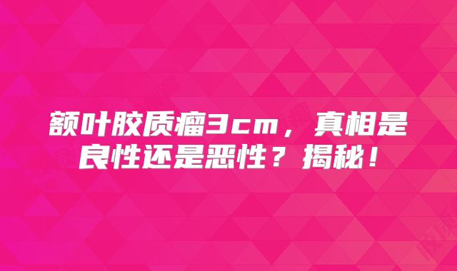 额叶胶质瘤3cm，真相是良性还是恶性？揭秘！