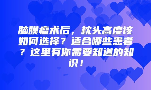 脑膜瘤术后，枕头高度该如何选择？适合哪些患者？这里有你需要知道的知识！