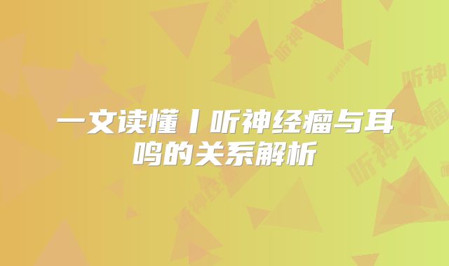 一文读懂丨听神经瘤与耳鸣的关系解析