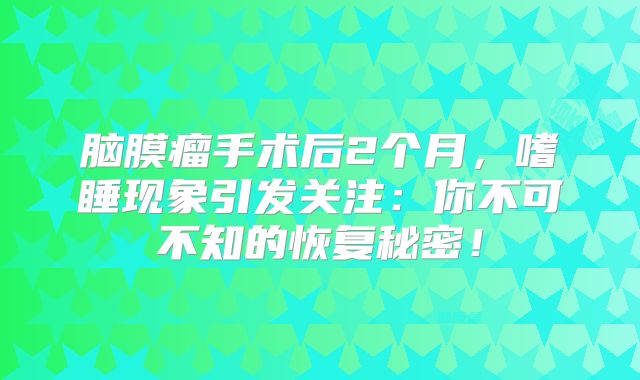 脑膜瘤手术后2个月，嗜睡现象引发关注：你不可不知的恢复秘密！