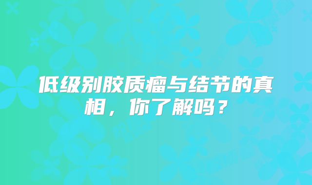低级别胶质瘤与结节的真相，你了解吗？