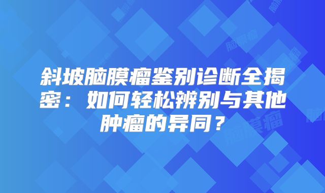 斜坡脑膜瘤鉴别诊断全揭密：如何轻松辨别与其他肿瘤的异同？