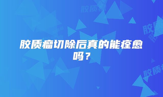 胶质瘤切除后真的能痊愈吗？