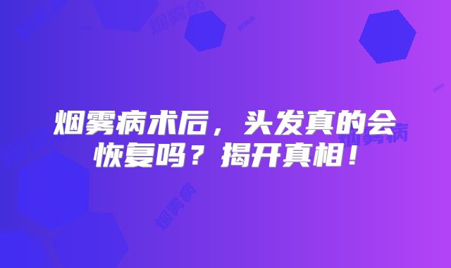 烟雾病术后，头发真的会恢复吗？揭开真相！
