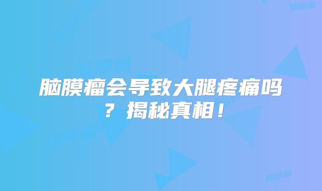 脑膜瘤会导致大腿疼痛吗？揭秘真相！