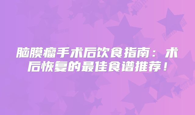 脑膜瘤手术后饮食指南：术后恢复的最佳食谱推荐！