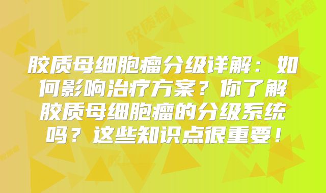 胶质母细胞瘤分级详解：如何影响治疗方案？你了解胶质母细胞瘤的分级系统吗？这些知识点很重要！