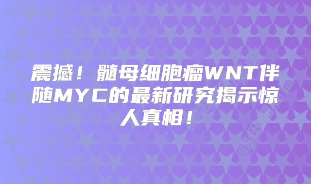 震撼！髓母细胞瘤WNT伴随MYC的最新研究揭示惊人真相！