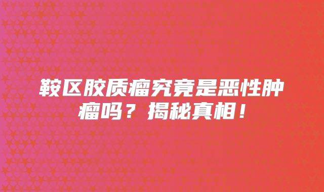 鞍区胶质瘤究竟是恶性肿瘤吗？揭秘真相！