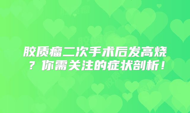 胶质瘤二次手术后发高烧？你需关注的症状剖析！