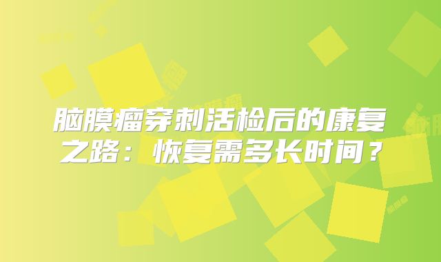 脑膜瘤穿刺活检后的康复之路：恢复需多长时间？