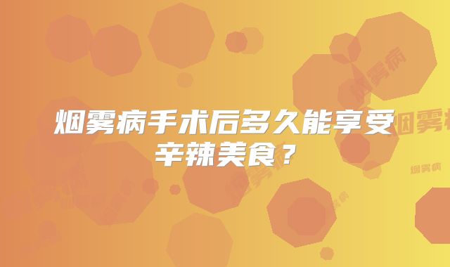 烟雾病手术后多久能享受辛辣美食？