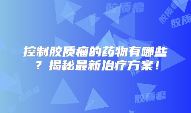 控制胶质瘤的药物有哪些？揭秘最新治疗方案！
