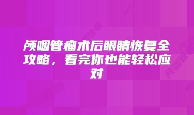 颅咽管瘤术后眼睛恢复全攻略，看完你也能轻松应对