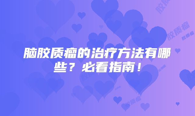 脑胶质瘤的治疗方法有哪些？必看指南！