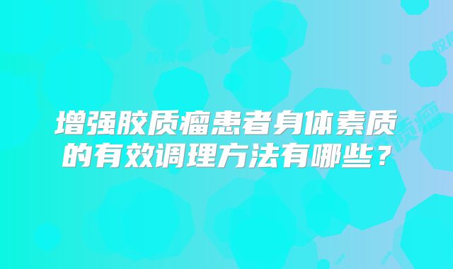 增强胶质瘤患者身体素质的有效调理方法有哪些？