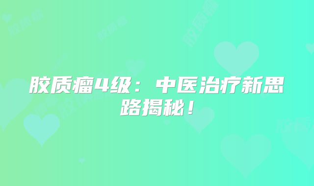 胶质瘤4级：中医治疗新思路揭秘！