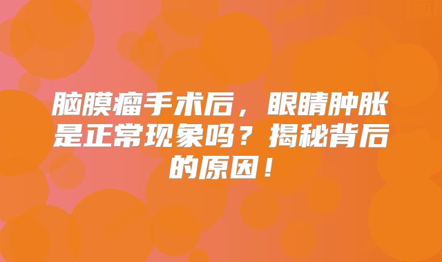 脑膜瘤手术后，眼睛肿胀是正常现象吗？揭秘背后的原因！