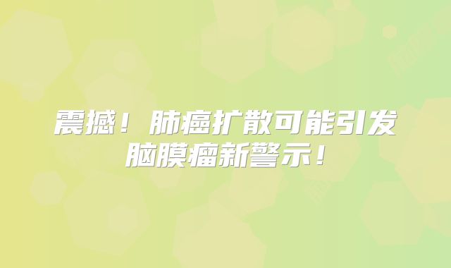 震撼！肺癌扩散可能引发脑膜瘤新警示！